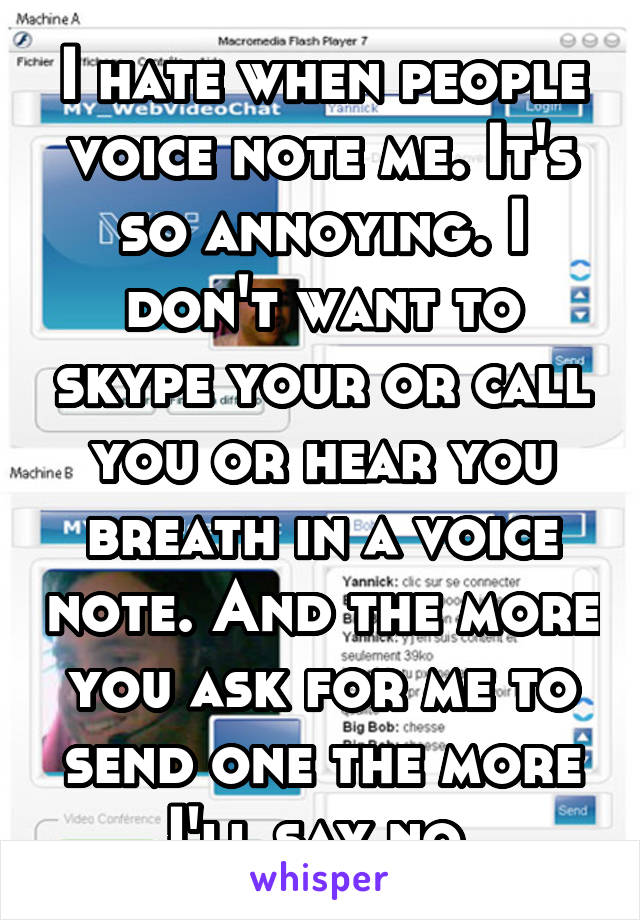 I hate when people voice note me. It's so annoying. I don't want to skype your or call you or hear you breath in a voice note. And the more you ask for me to send one the more I'll say no 