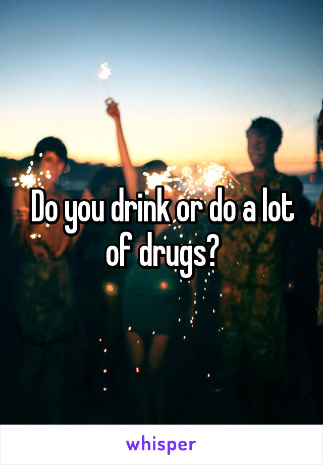 Do you drink or do a lot of drugs?