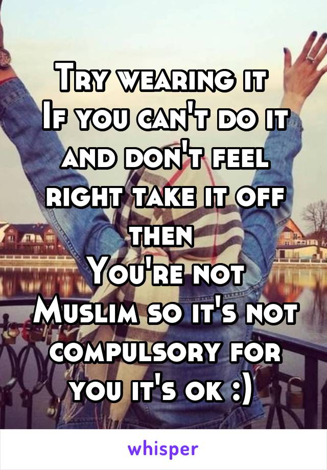 Try wearing it 
If you can't do it and don't feel right take it off then 
You're not Muslim so it's not compulsory for you it's ok :) 