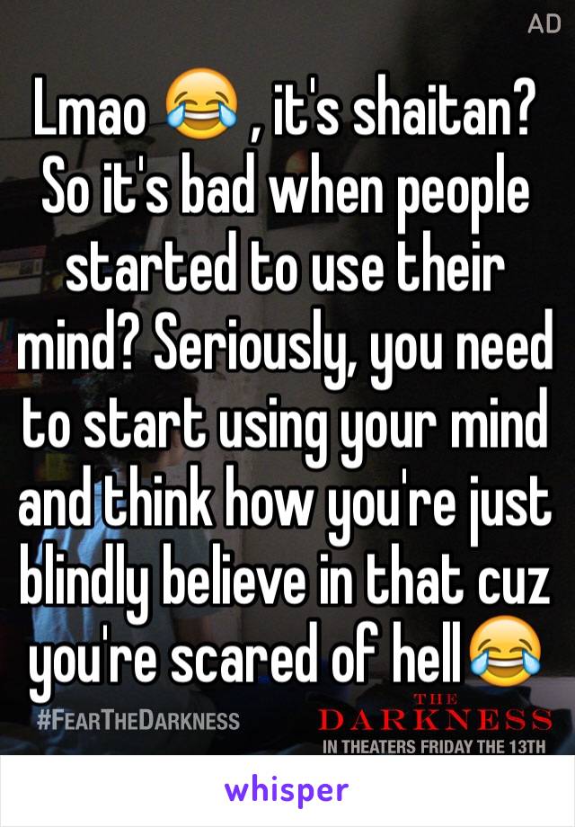 Lmao 😂 , it's shaitan? So it's bad when people started to use their mind? Seriously, you need to start using your mind and think how you're just blindly believe in that cuz you're scared of hell😂