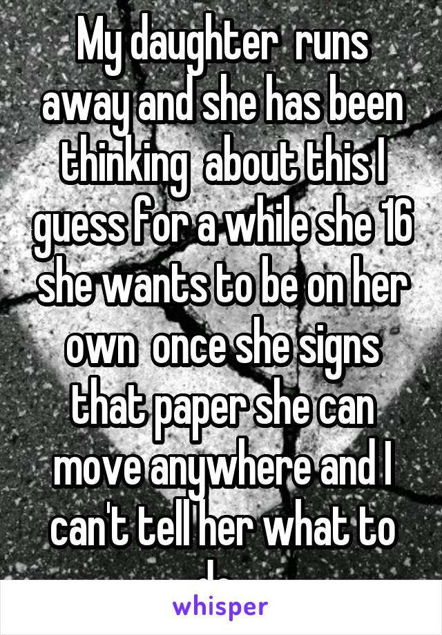 My daughter  runs away and she has been thinking  about this I guess for a while she 16 she wants to be on her own  once she signs that paper she can move anywhere and I can't tell her what to do  