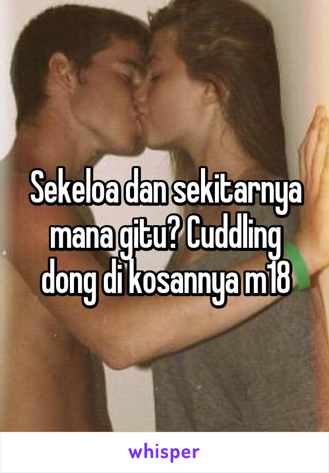 Sekeloa dan sekitarnya mana gitu? Cuddling dong di kosannya m18