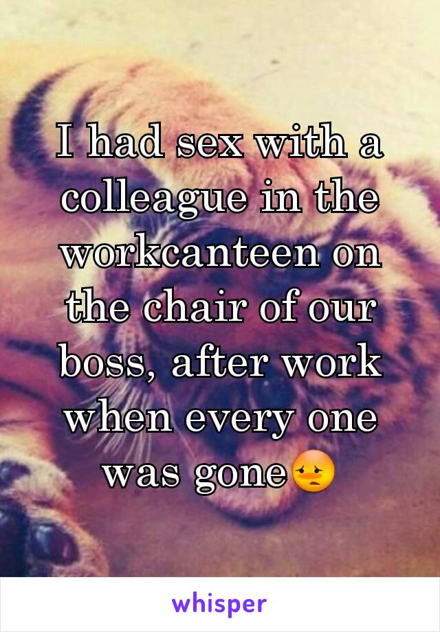 I had sex with a colleague in the workcanteen on the chair of our boss, after work when every one was gone😳