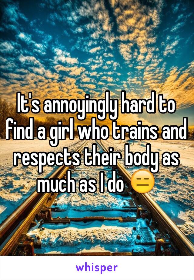 It's annoyingly hard to find a girl who trains and respects their body as much as I do 😑