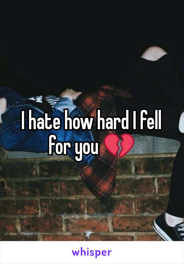 I hate how hard I fell for you 💔