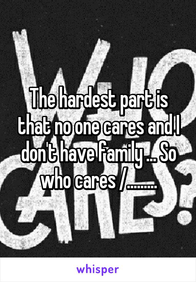 The hardest part is that no one cares and I don't have family ... So who cares /.........