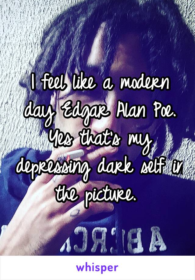 I feel like a modern day Edgar Alan Poe. Yes that's my depressing dark self in the picture. 