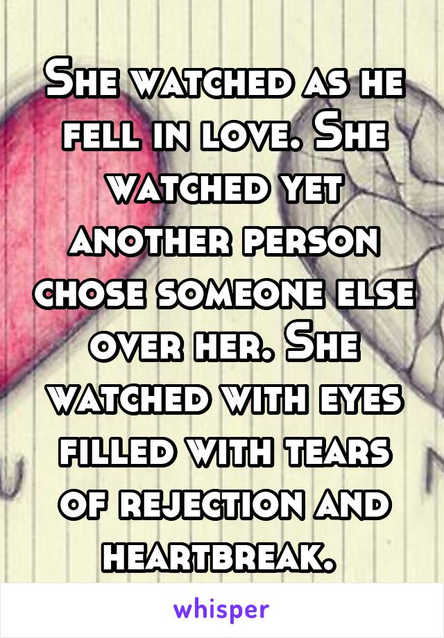 She watched as he fell in love. She watched yet another person chose someone else over her. She watched with eyes filled with tears of rejection and heartbreak. 