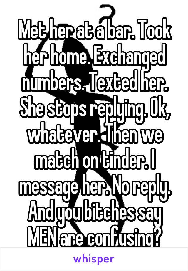 Met her at a bar. Took her home. Exchanged numbers. Texted her.
She stops replying. Ok, whatever. Then we match on tinder. I message her. No reply.
And you bitches say MEN are confusing?