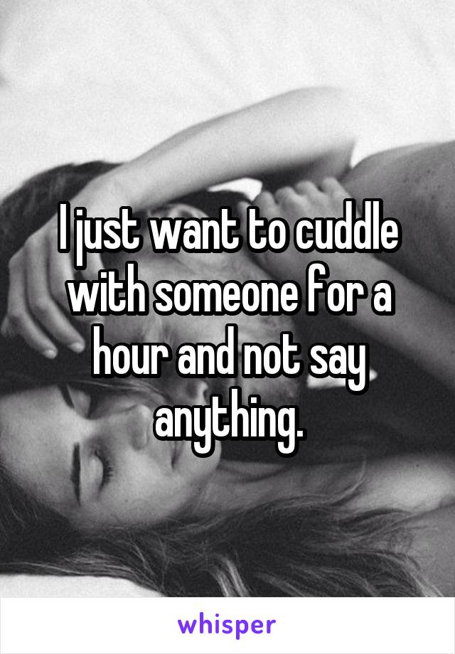 I just want to cuddle with someone for a hour and not say anything.