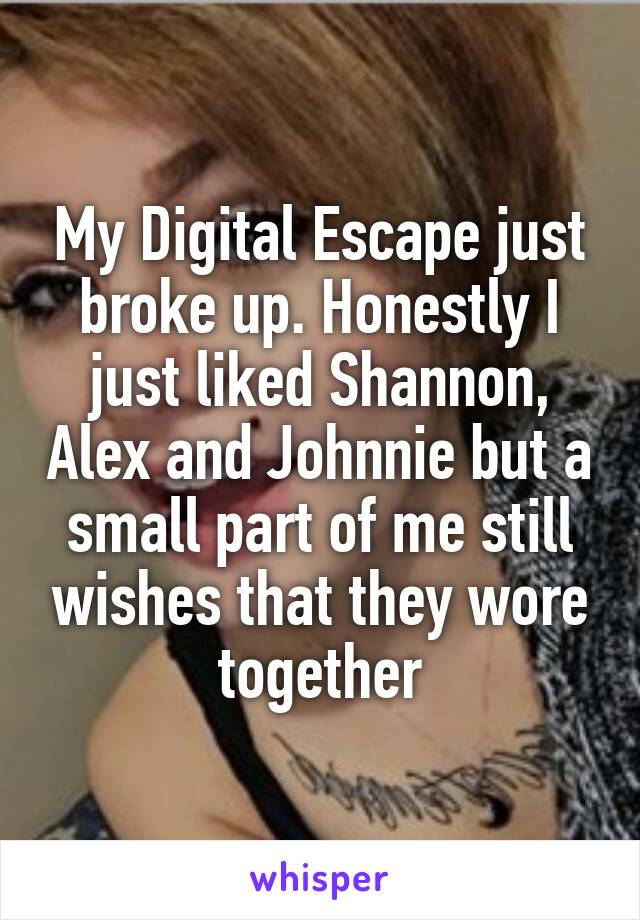 My Digital Escape just broke up. Honestly I just liked Shannon, Alex and Johnnie but a small part of me still wishes that they wore together