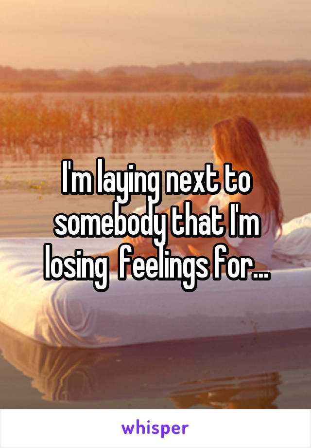 I'm laying next to somebody that I'm losing  feelings for...