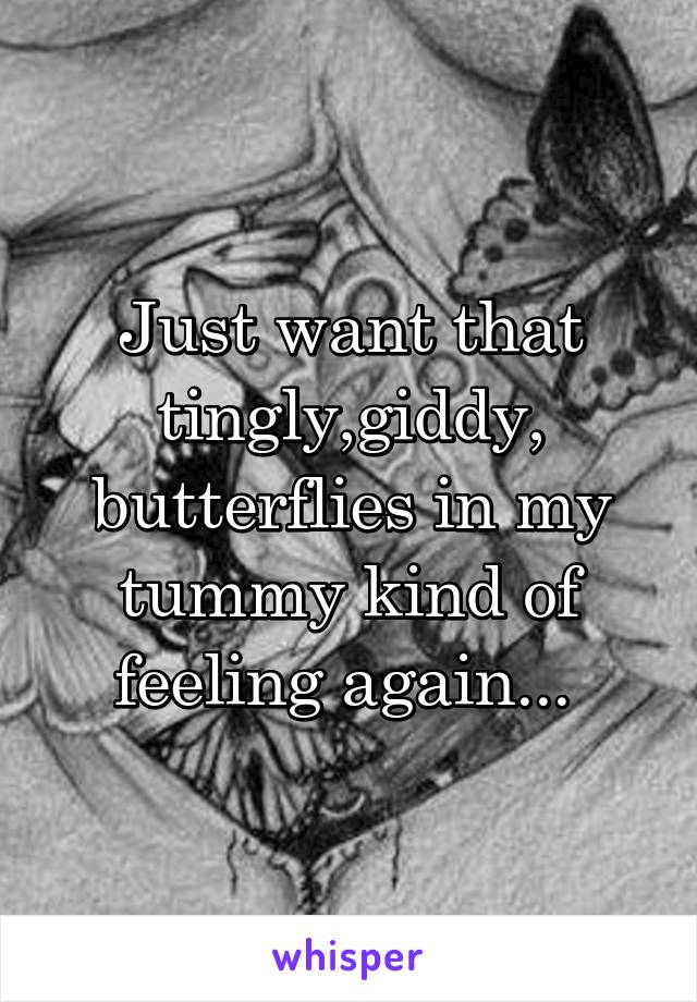 Just want that tingly,giddy, butterflies in my tummy kind of feeling again... 