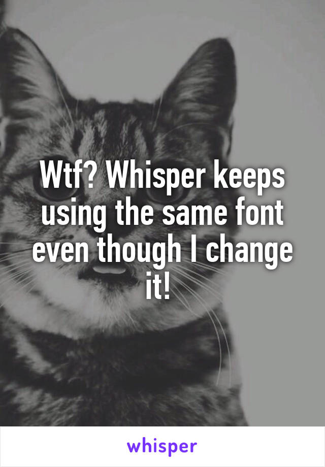 Wtf? Whisper keeps using the same font even though I change it! 