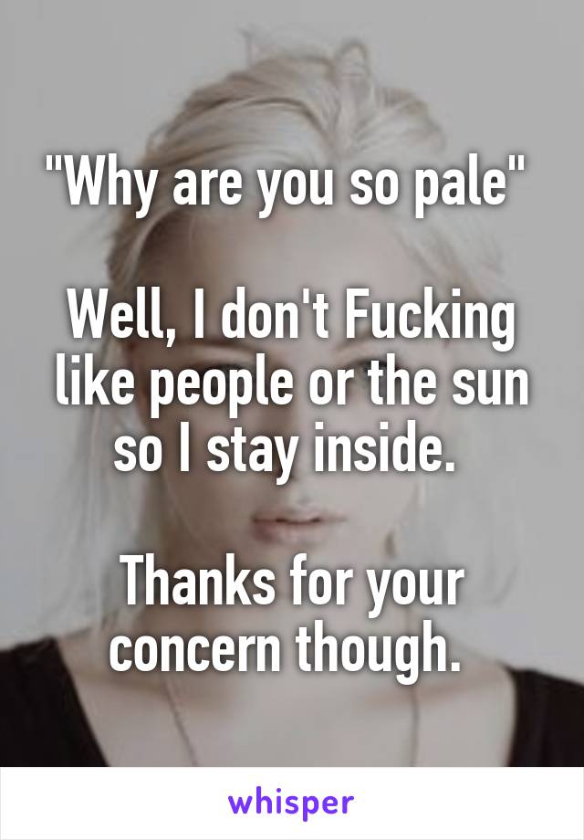 "Why are you so pale" 

Well, I don't Fucking like people or the sun so I stay inside. 

Thanks for your concern though. 