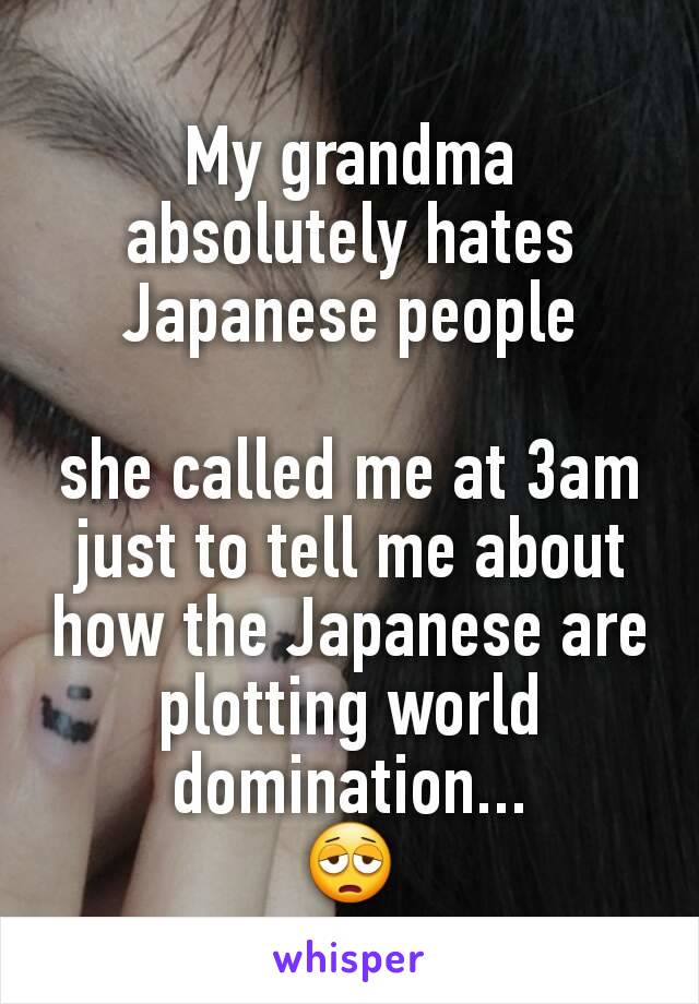 My grandma absolutely hates Japanese people

she called me at 3am just to tell me about how the Japanese are plotting world domination...
😩