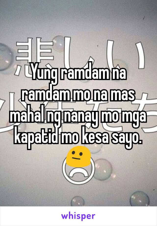 Yung ramdam na ramdam mo na mas mahal ng nanay mo mga kapatid mo kesa sayo. 😐