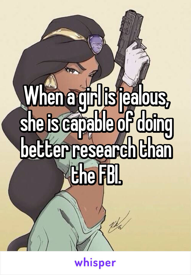 When a girl is jealous, she is capable of doing better research than the FBI.