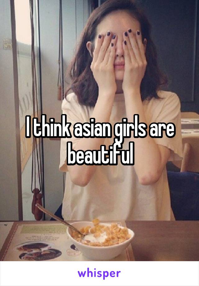 I think asian girls are beautiful