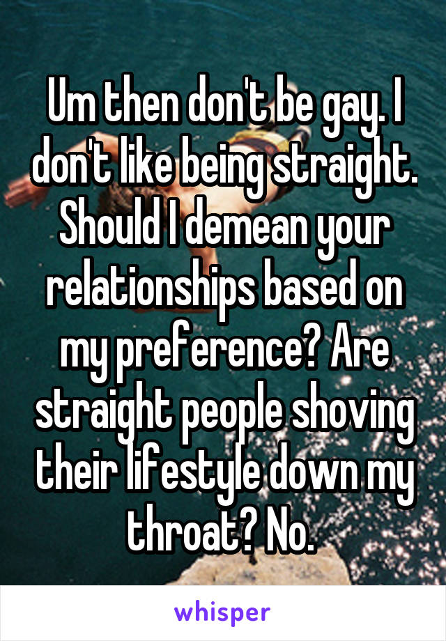 Um then don't be gay. I don't like being straight. Should I demean your relationships based on my preference? Are straight people shoving their lifestyle down my throat? No. 