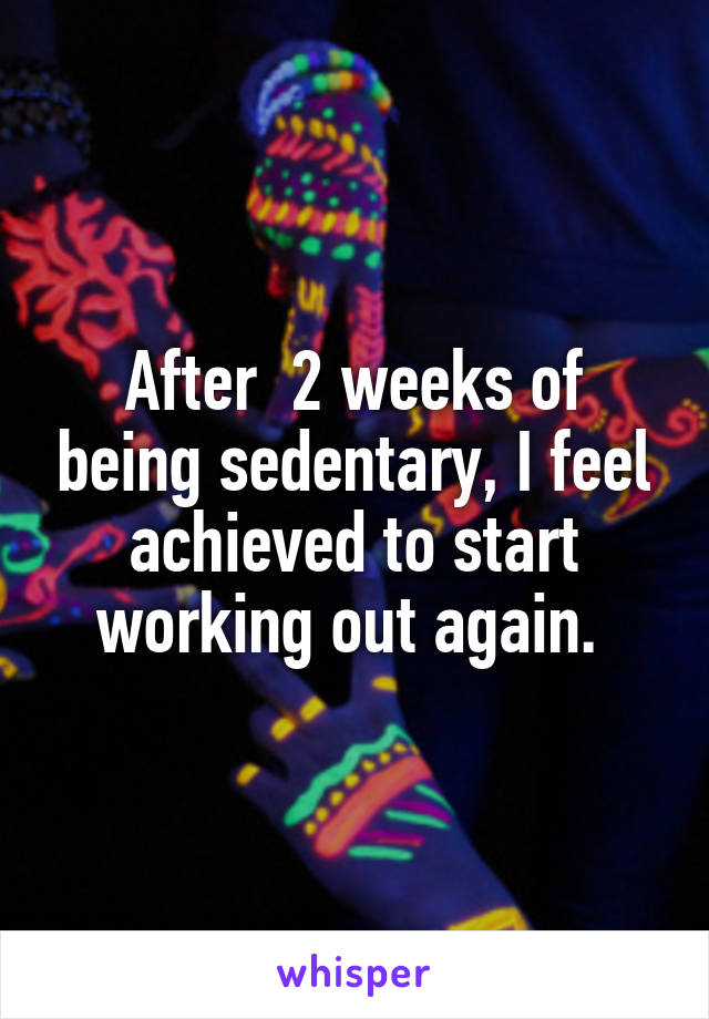 After  2 weeks of being sedentary, I feel achieved to start working out again. 