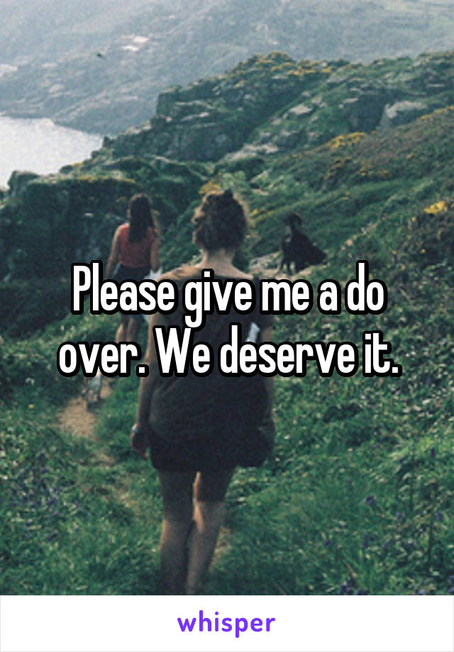 Please give me a do over. We deserve it.