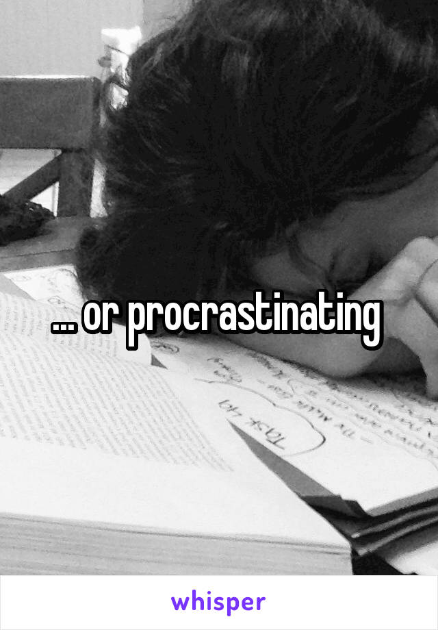 ... or procrastinating 