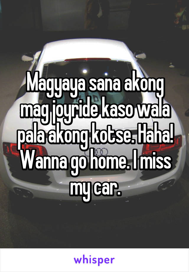 Magyaya sana akong mag joyride kaso wala pala akong kotse. Haha! Wanna go home. I miss my car.