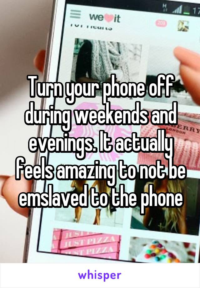 Turn your phone off during weekends and evenings. It actually feels amazing to not be emslaved to the phone