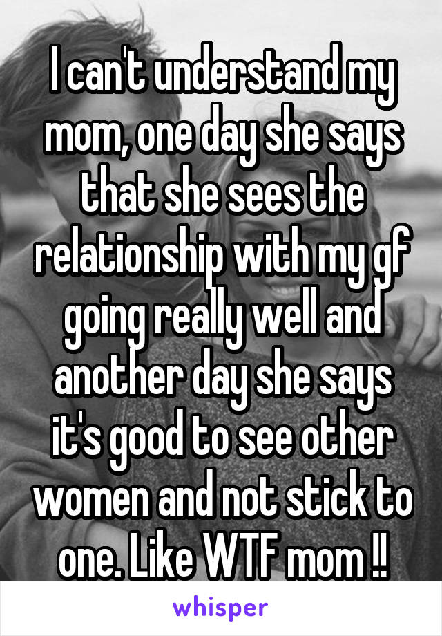 I can't understand my mom, one day she says that she sees the relationship with my gf going really well and another day she says it's good to see other women and not stick to one. Like WTF mom !!