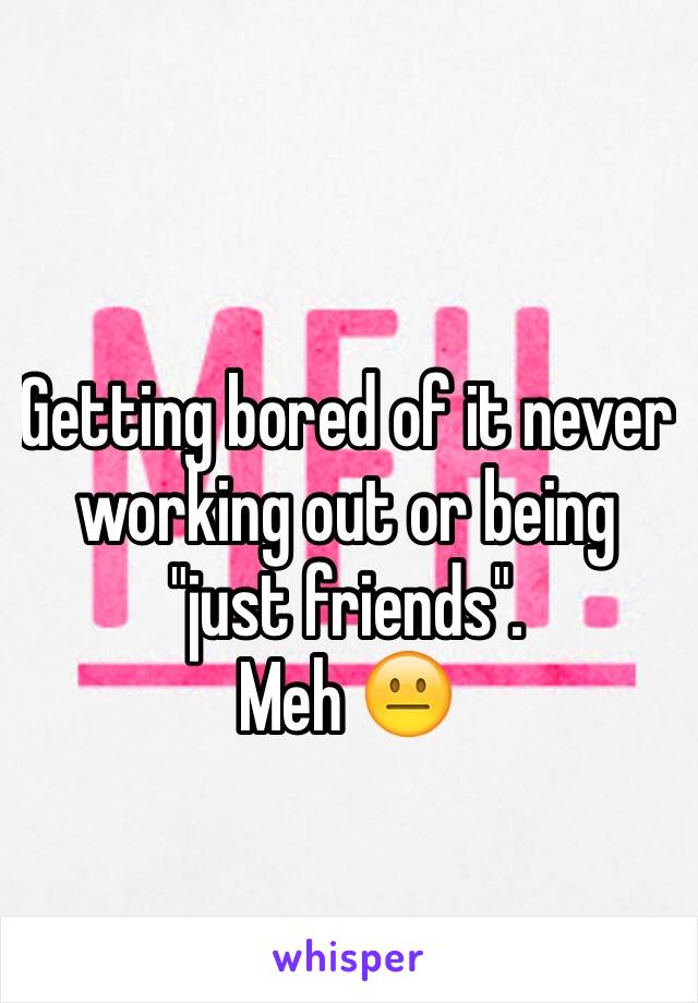 Getting bored of it never working out or being "just friends". 
Meh 😐