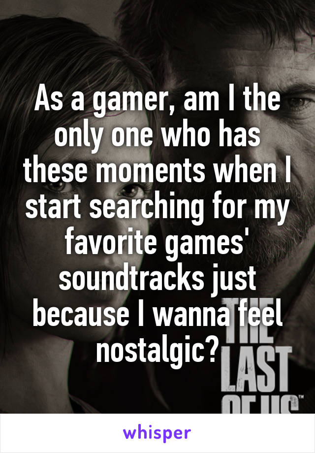 As a gamer, am I the only one who has these moments when I start searching for my favorite games' soundtracks just because I wanna feel nostalgic?