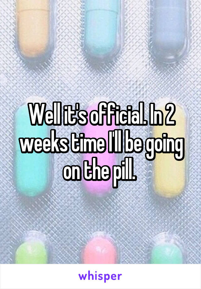 Well it's official. In 2 weeks time I'll be going on the pill. 