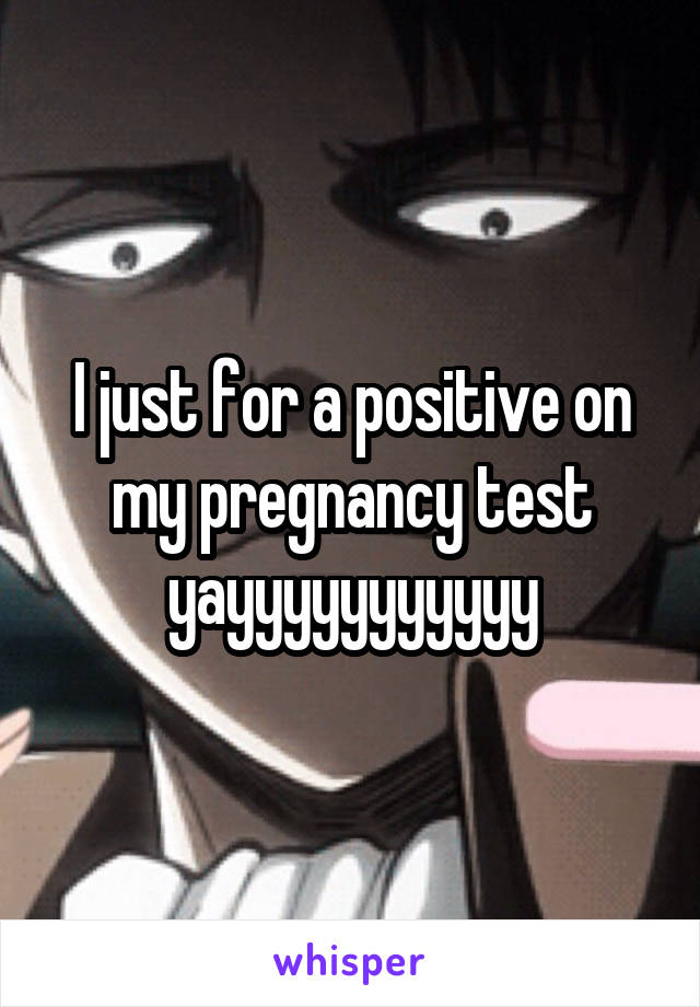 I just for a positive on my pregnancy test yayyyyyyyyyyy