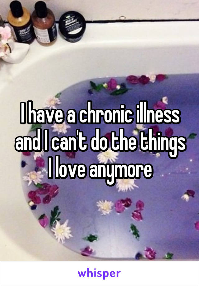 I have a chronic illness and I can't do the things I love anymore