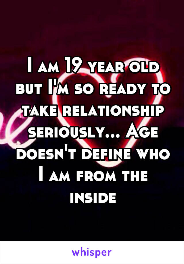 I am 19 year old but I'm so ready to take relationship seriously... Age doesn't define who I am from the inside