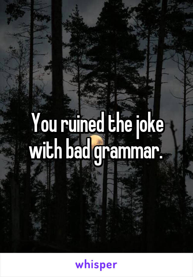 You ruined the joke with bad grammar. 