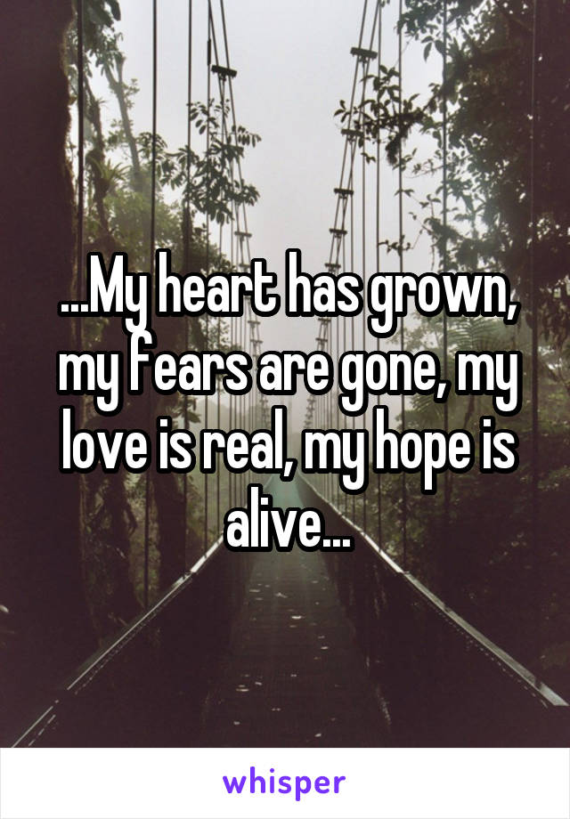 ...My heart has grown, my fears are gone, my love is real, my hope is alive...