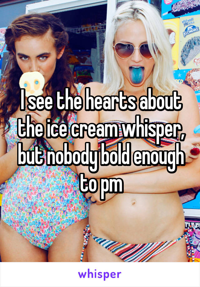 I see the hearts about the ice cream whisper, but nobody bold enough to pm