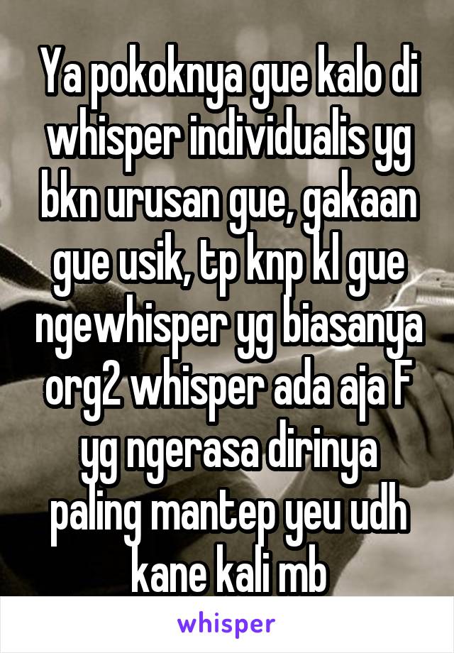 Ya pokoknya gue kalo di whisper individualis yg bkn urusan gue, gakaan gue usik, tp knp kl gue ngewhisper yg biasanya org2 whisper ada aja F yg ngerasa dirinya paling mantep yeu udh kane kali mb