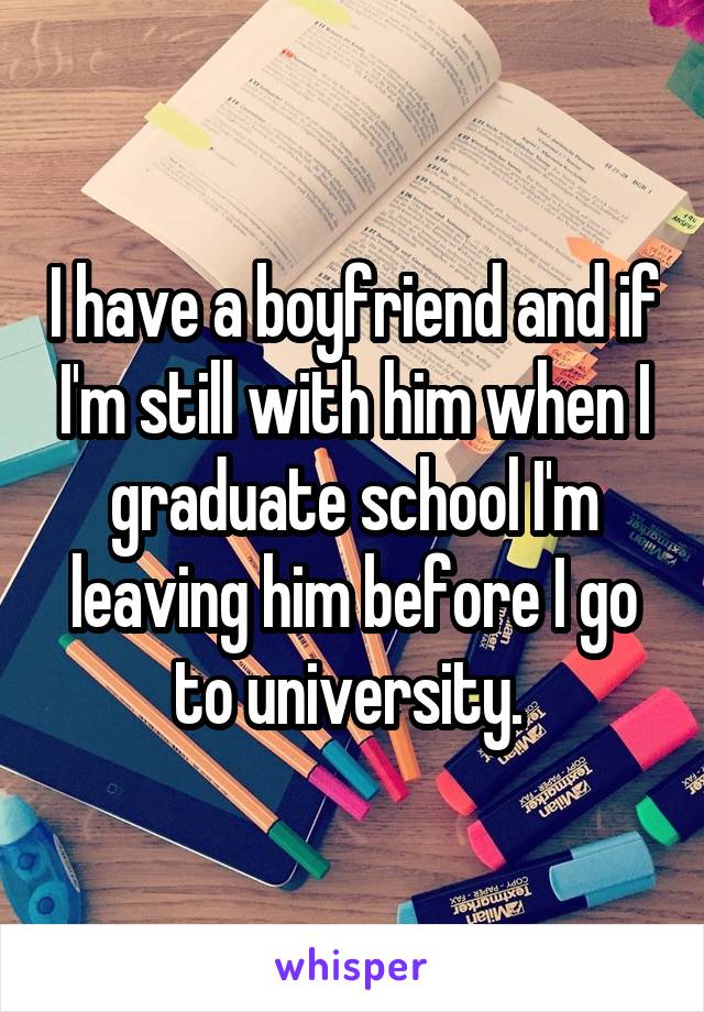 I have a boyfriend and if I'm still with him when I graduate school I'm leaving him before I go to university. 