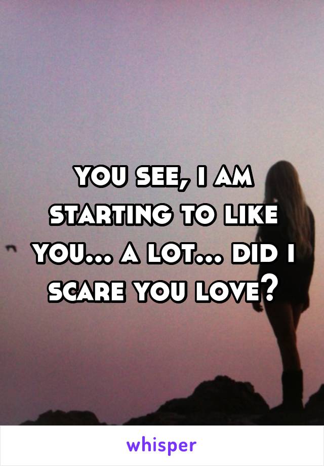 you see, i am starting to like you... a lot... did i scare you love?