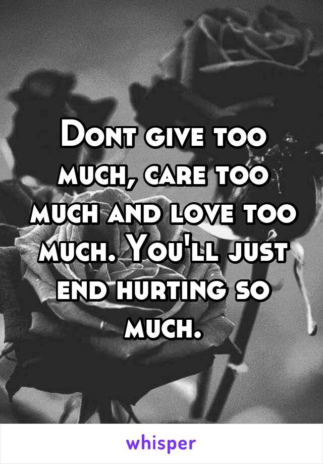 Dont give too much, care too much and love too much. You'll just end hurting so much.