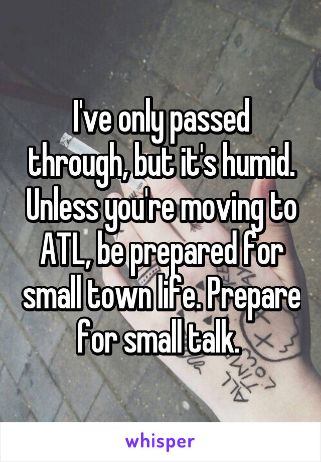 I've only passed through, but it's humid. Unless you're moving to ATL, be prepared for small town life. Prepare for small talk. 