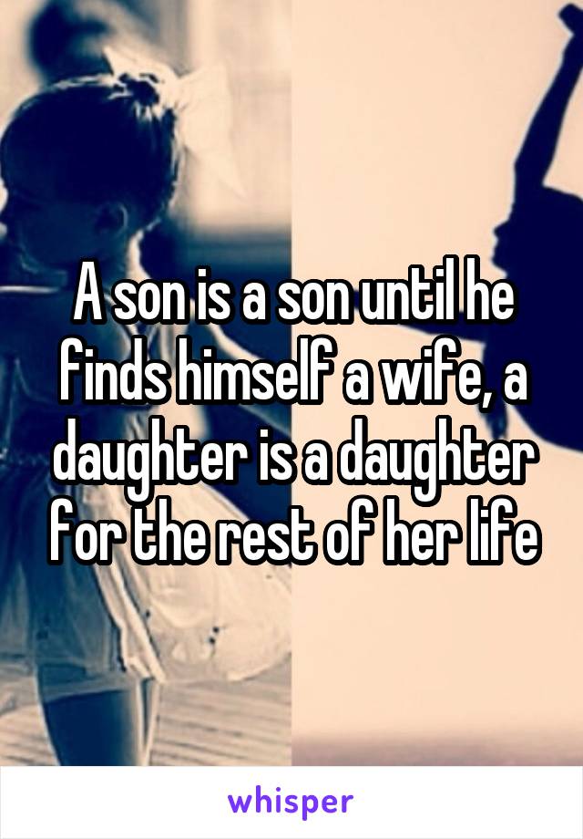 A son is a son until he finds himself a wife, a daughter is a daughter for the rest of her life