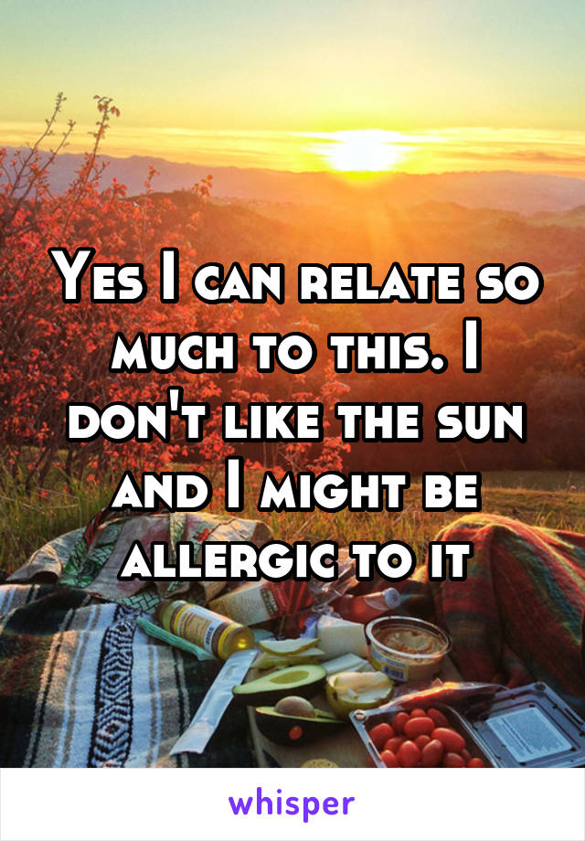 Yes I can relate so much to this. I don't like the sun and I might be allergic to it