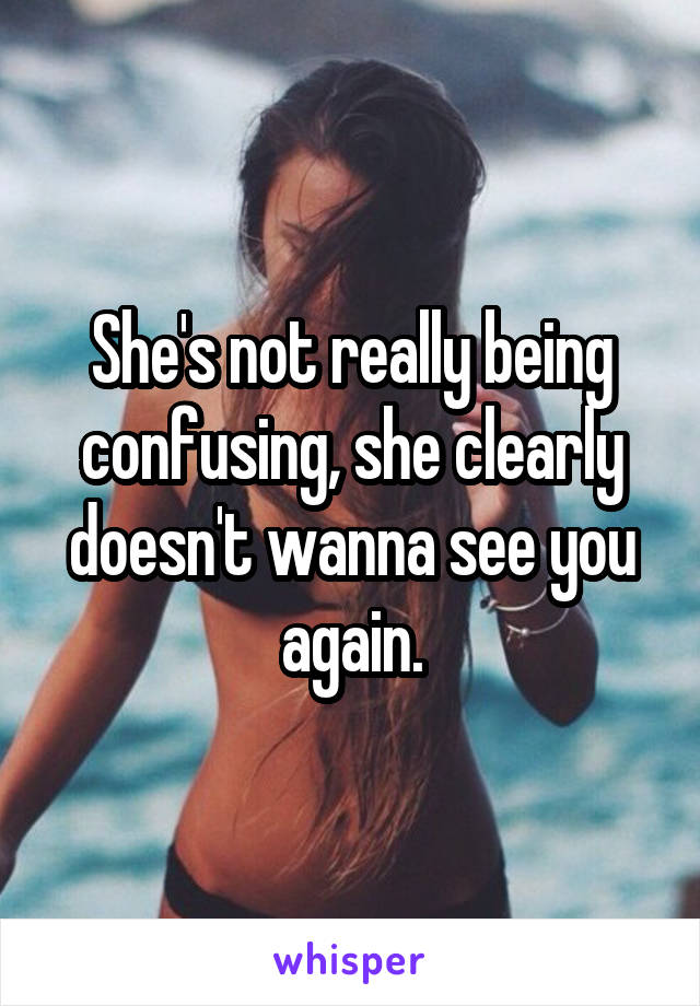 She's not really being confusing, she clearly doesn't wanna see you again.