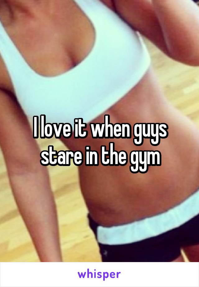 I love it when guys stare in the gym