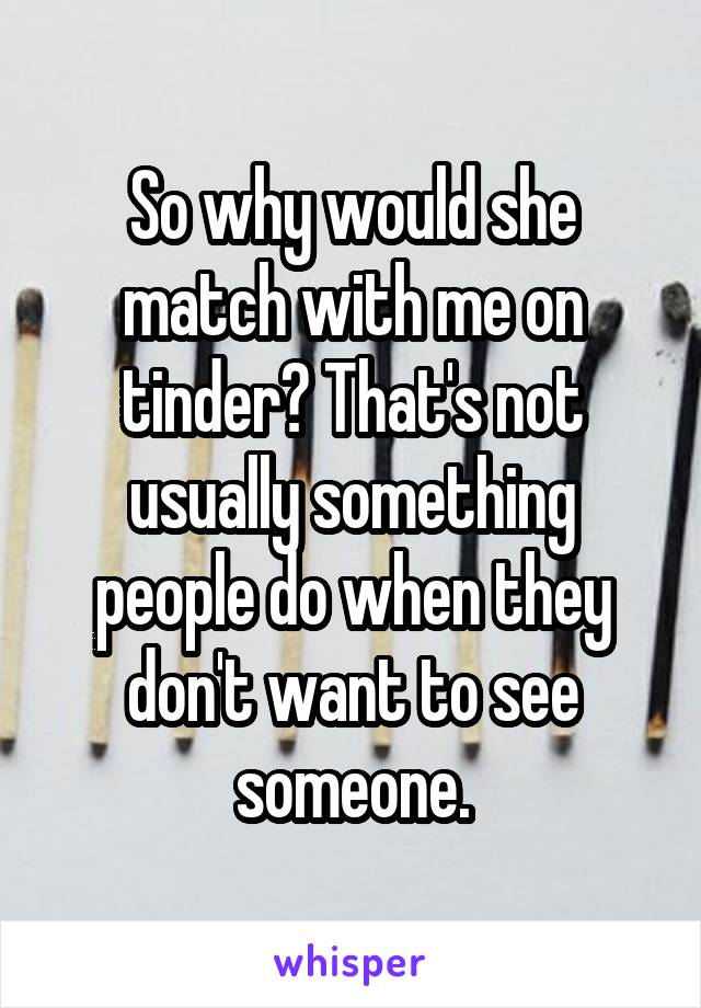 So why would she match with me on tinder? That's not usually something people do when they don't want to see someone.