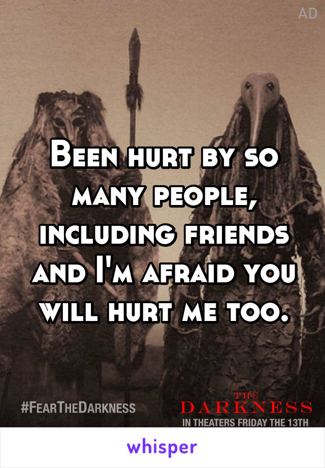 Been hurt by so many people, including friends and I'm afraid you will hurt me too.